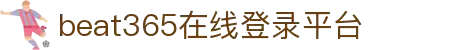 beat365·(Sport)在线官网平台-亚洲唯一正版官方网站